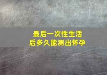 最后一次性生活后多久能测出怀孕