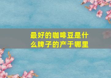 最好的咖啡豆是什么牌子的产于哪里