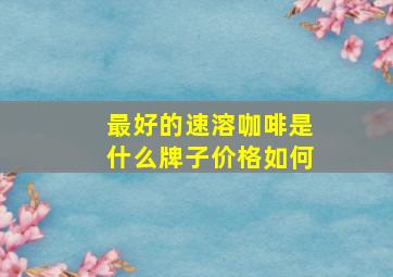 最好的速溶咖啡是什么牌子价格如何