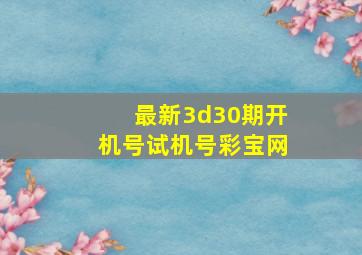 最新3d30期开机号试机号彩宝网