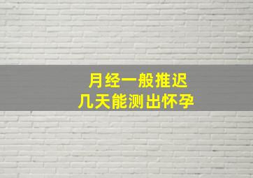 月经一般推迟几天能测出怀孕