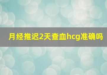 月经推迟2天查血hcg准确吗