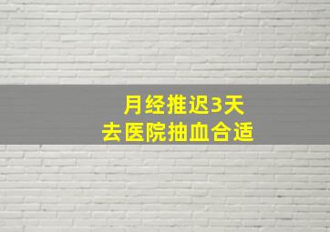 月经推迟3天去医院抽血合适