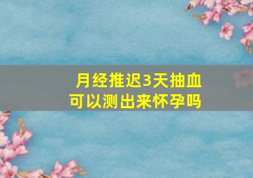 月经推迟3天抽血可以测出来怀孕吗