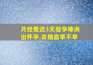 月经推迟3天验孕棒测出怀孕,去抽血早不早