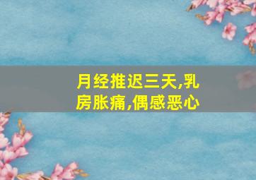 月经推迟三天,乳房胀痛,偶感恶心