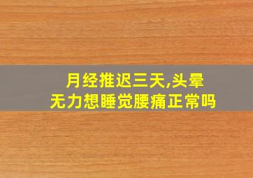 月经推迟三天,头晕无力想睡觉腰痛正常吗