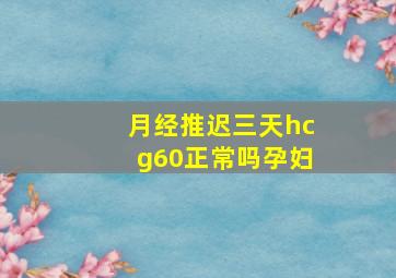 月经推迟三天hcg60正常吗孕妇