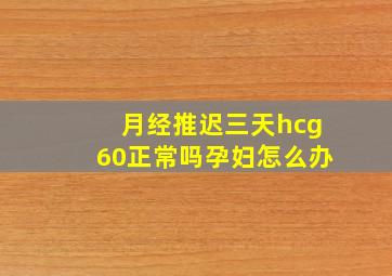 月经推迟三天hcg60正常吗孕妇怎么办