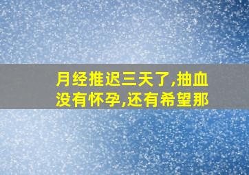 月经推迟三天了,抽血没有怀孕,还有希望那