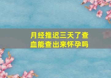 月经推迟三天了查血能查出来怀孕吗