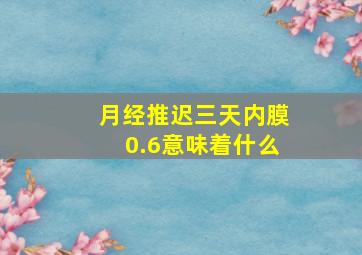 月经推迟三天内膜0.6意味着什么