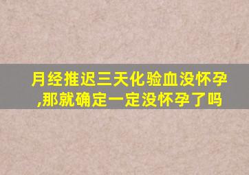 月经推迟三天化验血没怀孕,那就确定一定没怀孕了吗