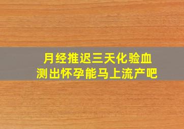 月经推迟三天化验血测出怀孕能马上流产吧