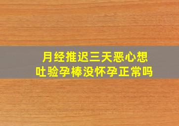 月经推迟三天恶心想吐验孕棒没怀孕正常吗