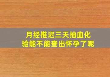 月经推迟三天抽血化验能不能查出怀孕了呢