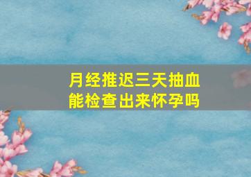 月经推迟三天抽血能检查出来怀孕吗