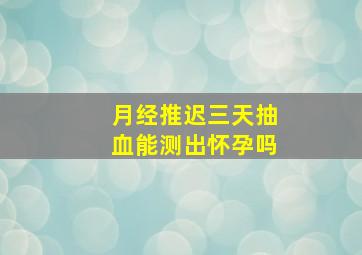 月经推迟三天抽血能测出怀孕吗