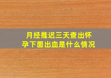 月经推迟三天查出怀孕下面出血是什么情况