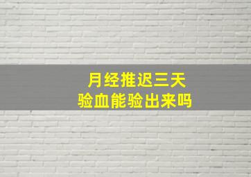 月经推迟三天验血能验出来吗