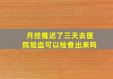 月经推迟了三天去医院验血可以检查出来吗