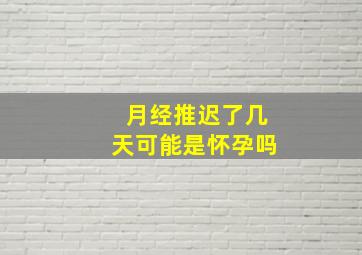 月经推迟了几天可能是怀孕吗