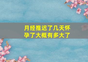 月经推迟了几天怀孕了大概有多大了