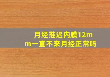 月经推迟内膜12mm一直不来月经正常吗