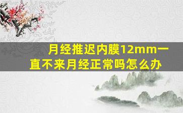 月经推迟内膜12mm一直不来月经正常吗怎么办