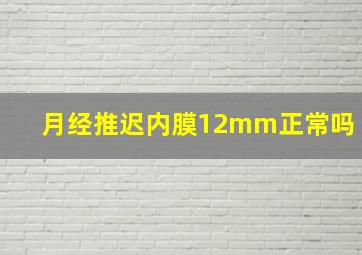 月经推迟内膜12mm正常吗