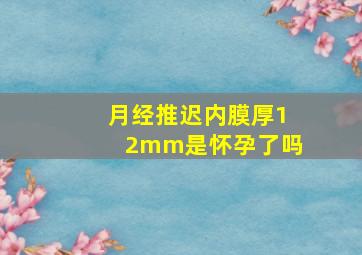 月经推迟内膜厚12mm是怀孕了吗