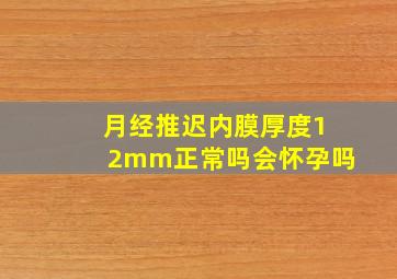 月经推迟内膜厚度12mm正常吗会怀孕吗