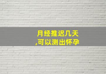 月经推迟几天,可以测出怀孕