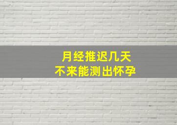 月经推迟几天不来能测出怀孕