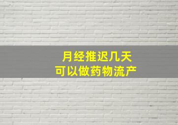 月经推迟几天可以做药物流产