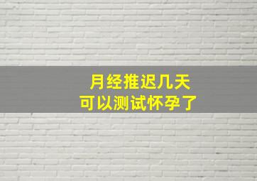 月经推迟几天可以测试怀孕了