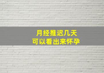 月经推迟几天可以看出来怀孕