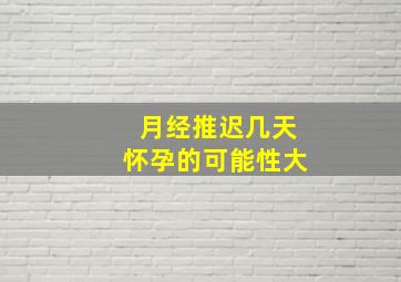 月经推迟几天怀孕的可能性大