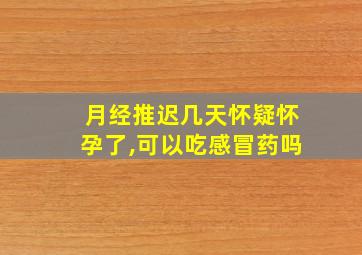 月经推迟几天怀疑怀孕了,可以吃感冒药吗