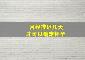 月经推迟几天才可以确定怀孕