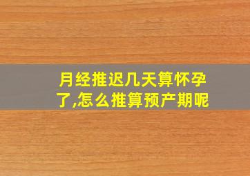 月经推迟几天算怀孕了,怎么推算预产期呢