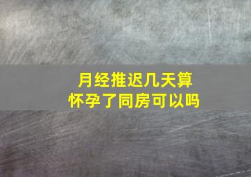 月经推迟几天算怀孕了同房可以吗