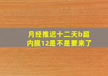 月经推迟十二天b超内膜12是不是要来了