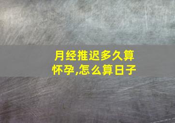 月经推迟多久算怀孕,怎么算日子