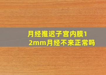 月经推迟子宫内膜12mm月经不来正常吗