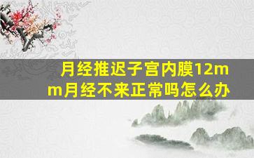 月经推迟子宫内膜12mm月经不来正常吗怎么办