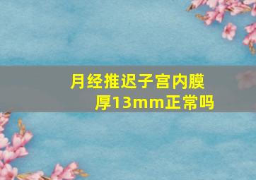 月经推迟子宫内膜厚13mm正常吗