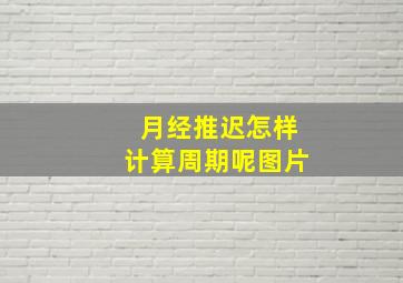 月经推迟怎样计算周期呢图片