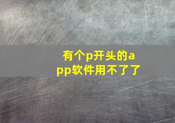 有个p开头的app软件用不了了