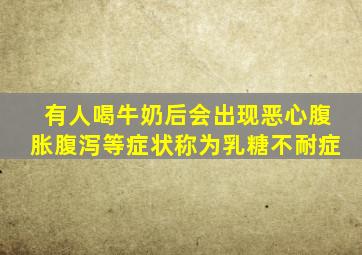 有人喝牛奶后会出现恶心腹胀腹泻等症状称为乳糖不耐症